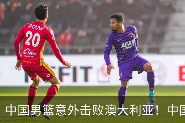 中国男篮意外击败澳大利亚！中国队赢球的关键人物是他！