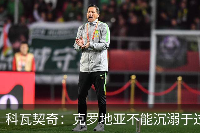 科瓦契奇：克罗地亚不能沉溺于过去的辉煌，中场是我们的优势之一